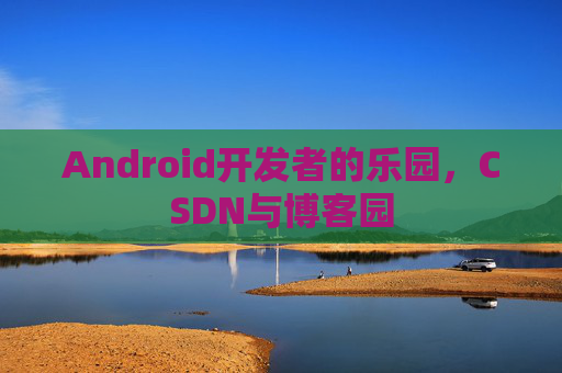 Android开发者的乐园，CSDN与博客园