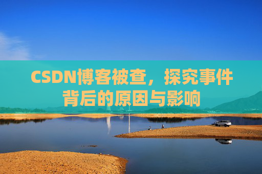 CSDN博客被查，探究事件背后的原因与影响